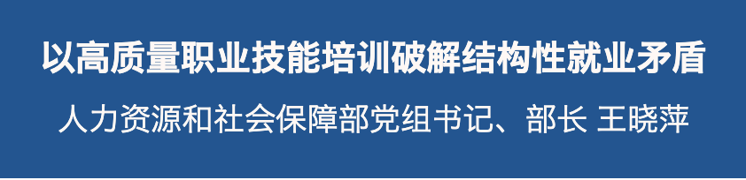 以高质量职业技能培训破解结构性就业矛盾——人力资源和社会保障部党组书记、部长王晓萍